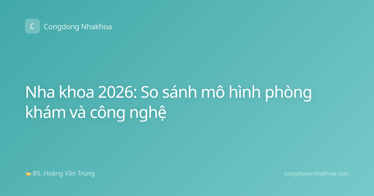 Nha khoa 2026: So sánh mô hình phòng khám và công nghệ