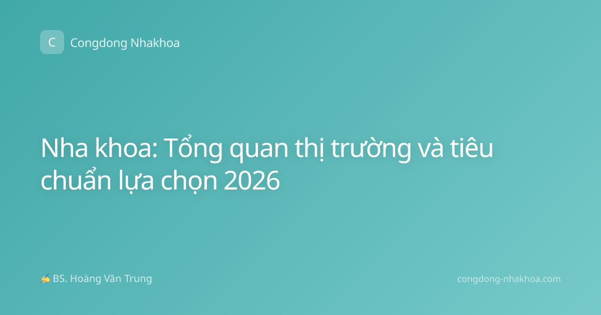 Nha khoa: Tổng quan thị trường và tiêu chuẩn lựa chọn 2026