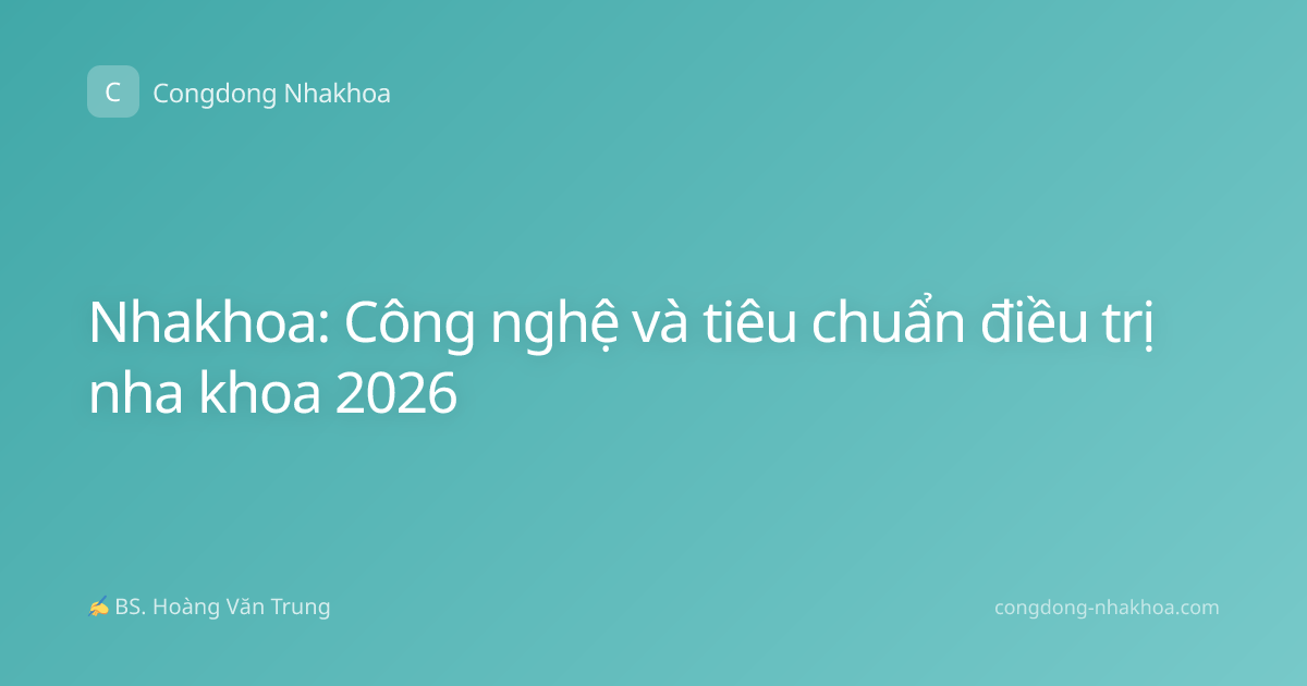 Nhakhoa: Công nghệ và tiêu chuẩn điều trị nha khoa 2026