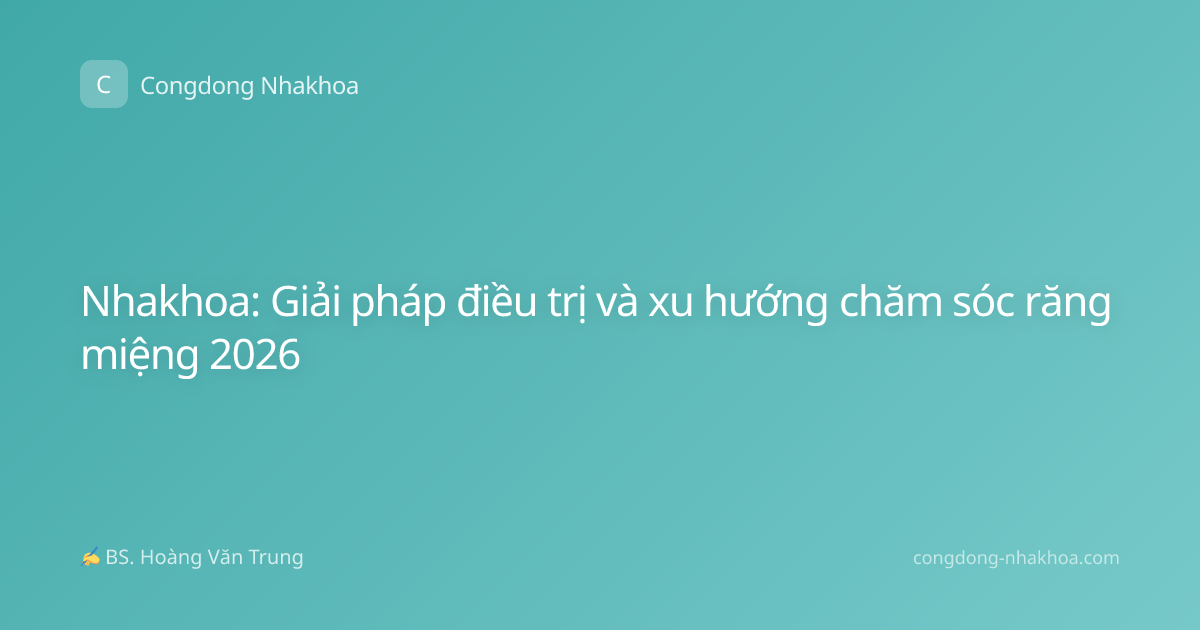 Nhakhoa: Giải pháp điều trị và xu hướng chăm sóc răng miệng 2026