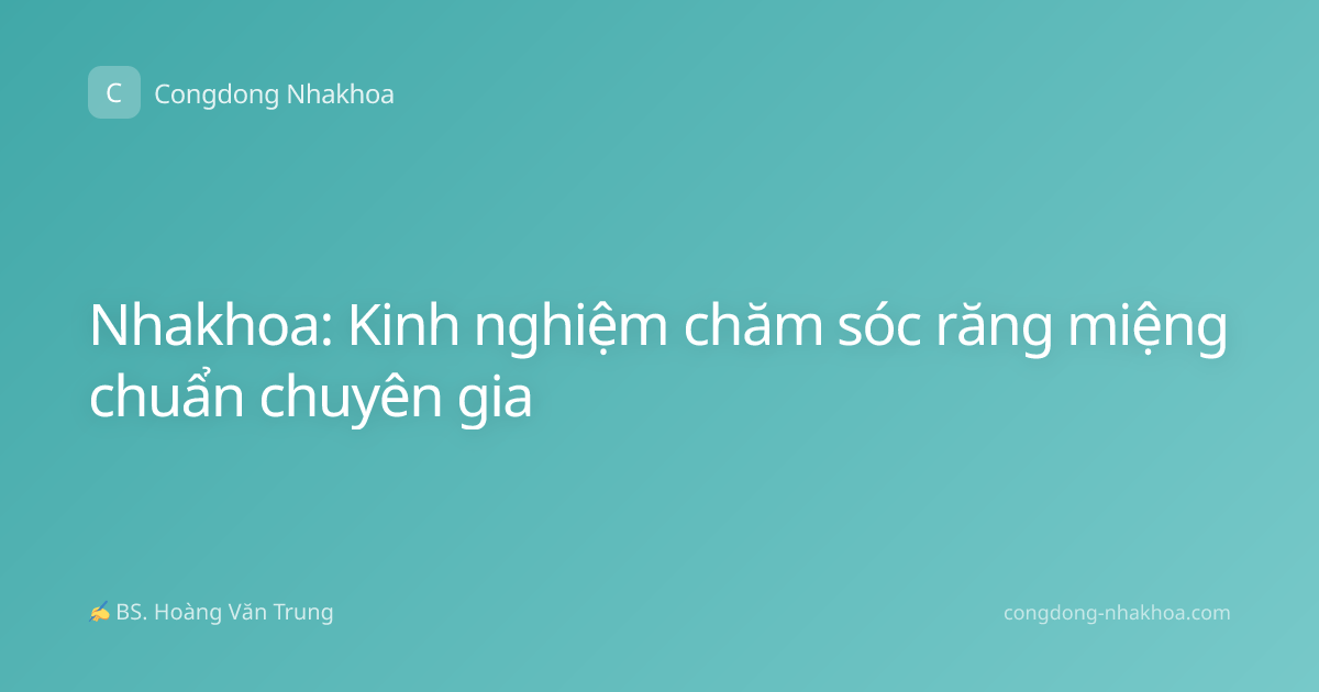Nhakhoa: Kinh nghiệm chăm sóc răng miệng chuẩn chuyên gia