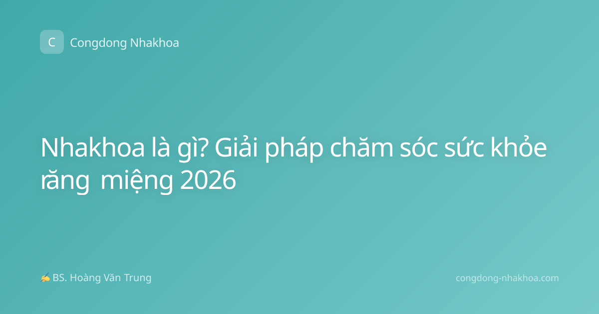 Nhakhoa là gì? Giải pháp chăm sóc sức khỏe răng miệng 2026