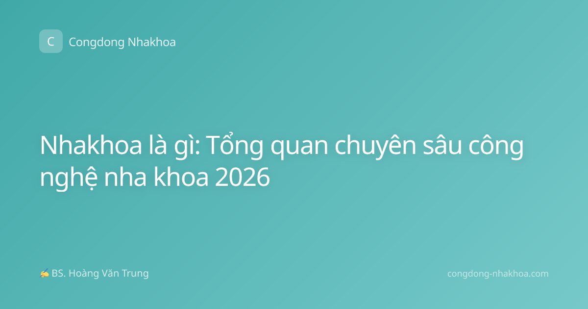 Nhakhoa là gì: Tổng quan chuyên sâu công nghệ nha khoa 2026