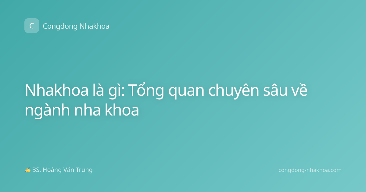 Nhakhoa là gì: Tổng quan chuyên sâu về ngành nha khoa