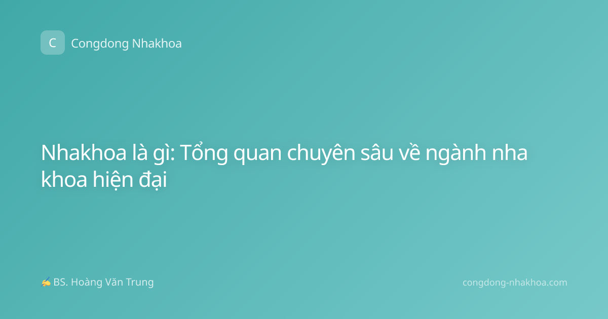 Nhakhoa là gì: Tổng quan chuyên sâu về ngành nha khoa hiện đại