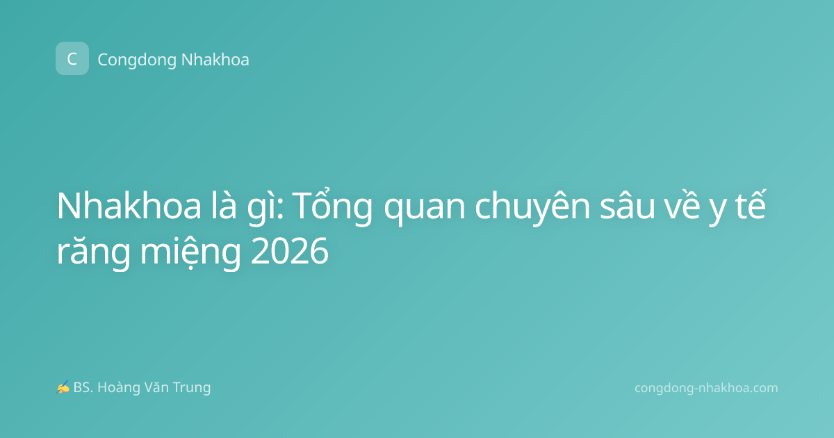 Nhakhoa là gì: Tổng quan chuyên sâu về y tế răng miệng 2026