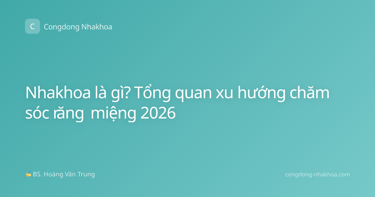 Nhakhoa là gì? Tổng quan xu hướng chăm sóc răng miệng 2026