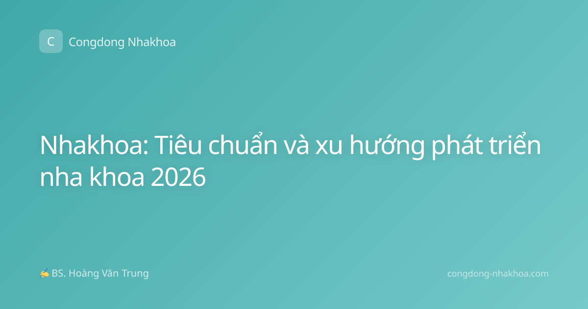 Nhakhoa: Tiêu chuẩn và xu hướng phát triển nha khoa 2026