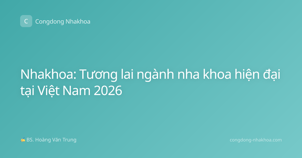 Nhakhoa: Tương lai ngành nha khoa hiện đại tại Việt Nam 2026