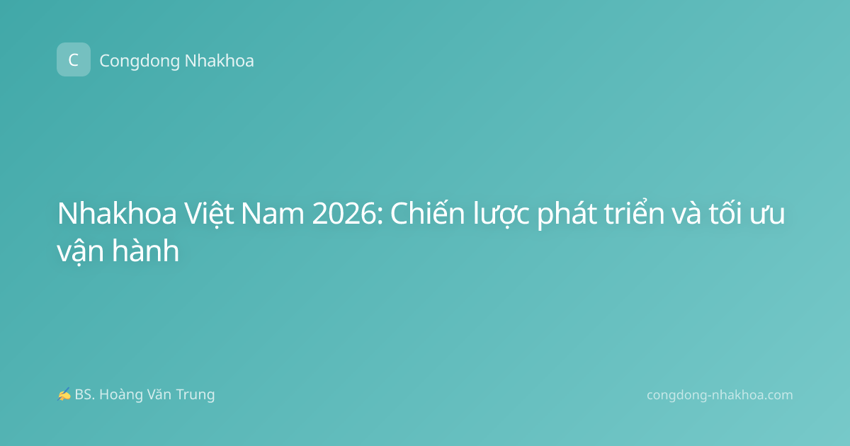 Nhakhoa Việt Nam 2026: Chiến lược phát triển và tối ưu vận hành