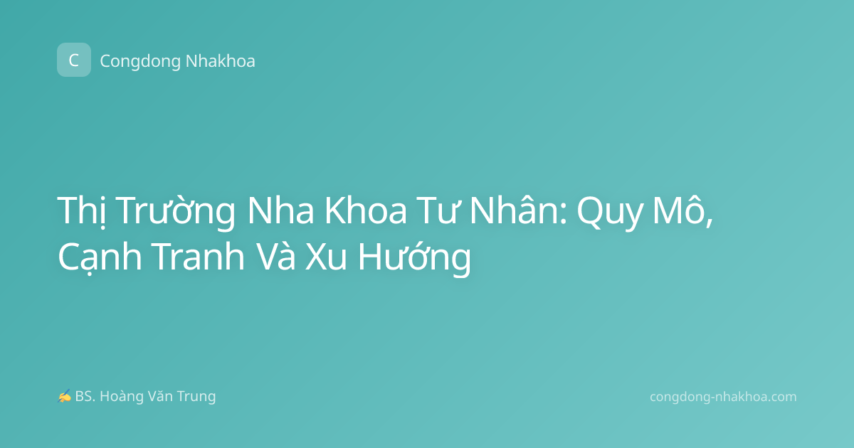 Thị Trường Nha Khoa Tư Nhân: Quy Mô, Cạnh Tranh Và Xu Hướng